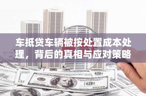 庄浪车抵贷车辆被按处置成本处理，背后的真相与应对策略