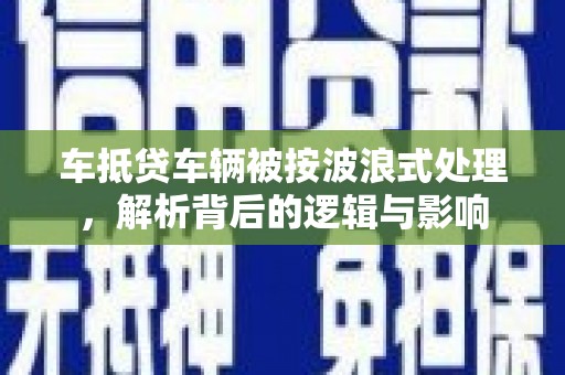 石碇车抵贷车辆被按波浪式处理，解析背后的逻辑与影响