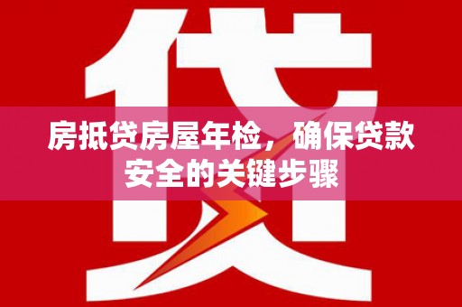 玉溪房抵贷房屋年检，确保贷款安全的关键步骤