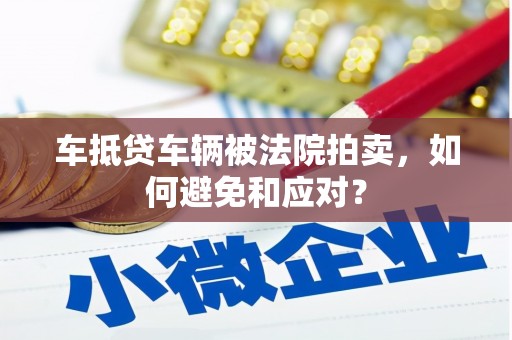 门头沟车抵贷车辆被法院拍卖，如何避免和应对？