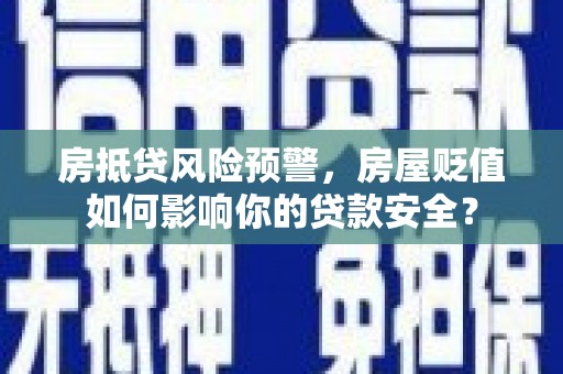 新龙房抵贷风险预警，房屋贬值如何影响你的贷款安全？