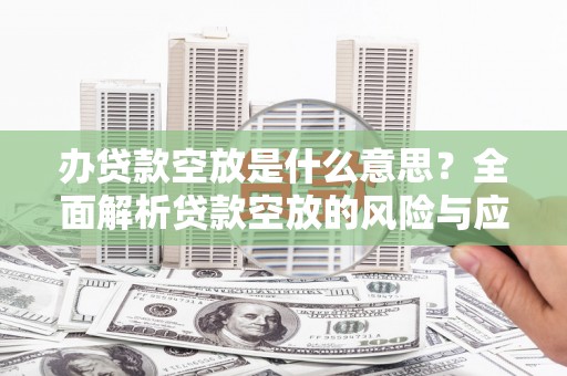 铁东办贷款空放是什么意思？全面解析贷款空放的风险与应对策略