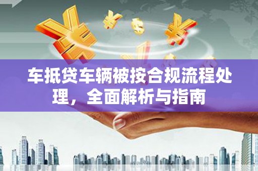黟县车抵贷车辆被按合规流程处理，全面解析与指南