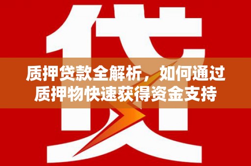 鹰潭质押贷款全解析，如何通过质押物快速获得资金支持