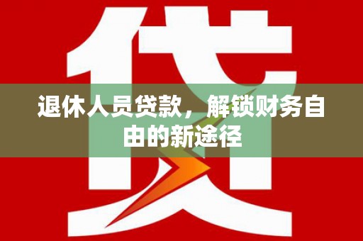 南宫退休人员贷款，解锁财务自由的新途径