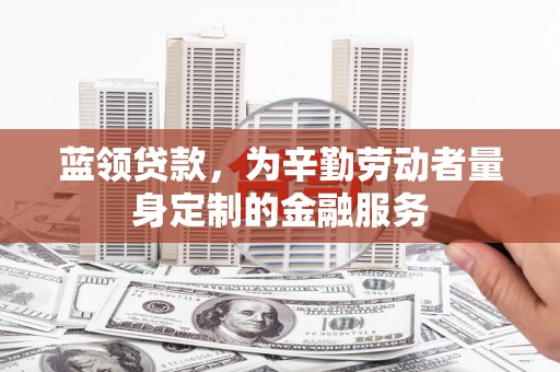 筠连蓝领贷款，为辛勤劳动者量身定制的金融服务