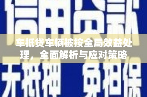 新店车抵贷车辆被按全局效益处理，全面解析与应对策略