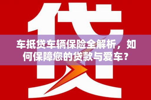 仙游车抵贷车辆保险全解析，如何保障您的贷款与爱车？