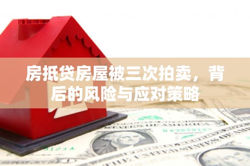 黎城房抵贷房屋被三次拍卖，背后的风险与应对策略