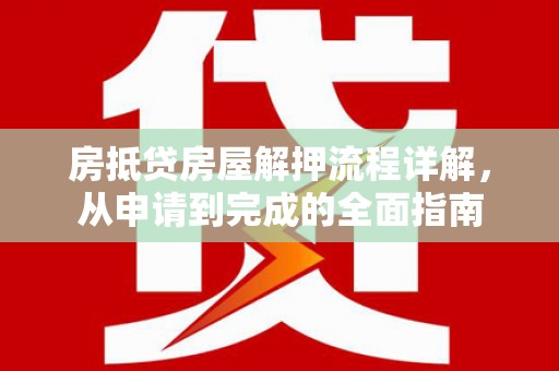 仙游房抵贷房屋解押流程详解，从申请到完成的全面指南