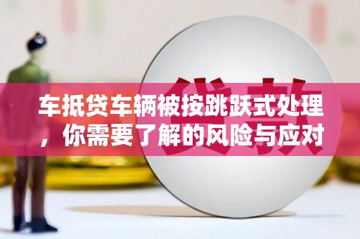 松岭车抵贷车辆被按跳跃式处理，你需要了解的风险与应对策略