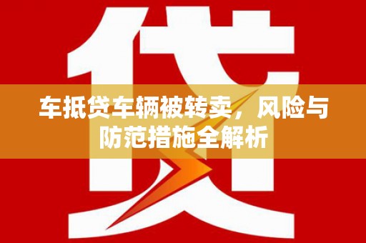 新建车抵贷车辆被转卖，风险与防范措施全解析