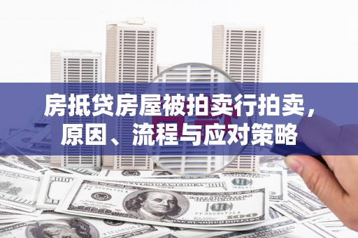 奇台房抵贷房屋被拍卖行拍卖，原因、流程与应对策略