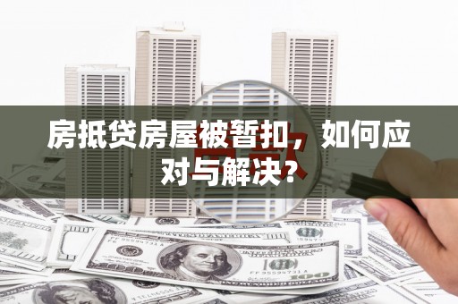 鹰潭房抵贷房屋被暂扣，如何应对与解决？