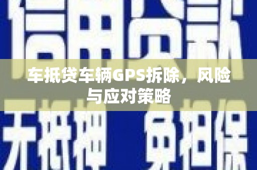 鹰潭车抵贷车辆GPS拆除，风险与应对策略