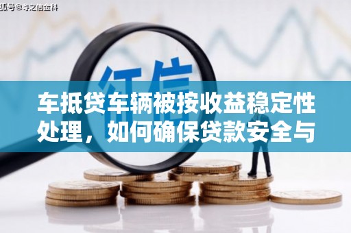 柏乡车抵贷车辆被按收益稳定性处理，如何确保贷款安全与收益最大化？