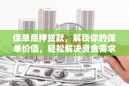 鹰潭保单质押贷款，解锁你的保单价值，轻松解决资金需求