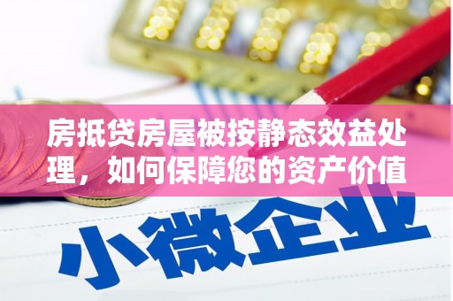 共和房抵贷房屋被按静态效益处理，如何保障您的资产价值？