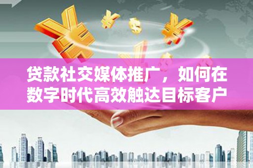 共和贷款社交媒体推广，如何在数字时代高效触达目标客户