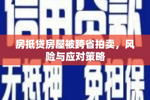 鹰潭房抵贷房屋被跨省拍卖，风险与应对策略