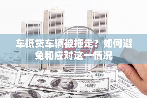 沧源车抵贷车辆被拖走？如何避免和应对这一情况