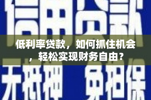 太平低利率贷款，如何抓住机会，轻松实现财务自由？