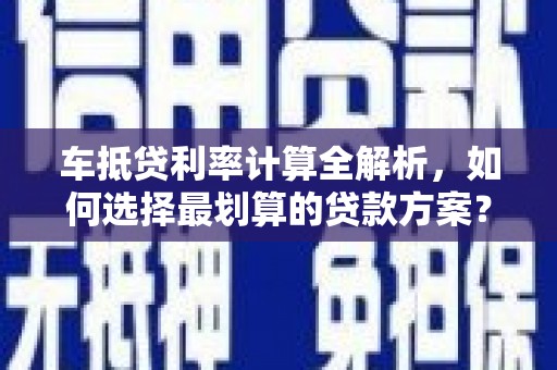 夏河车抵贷利率计算全解析，如何选择最划算的贷款方案？