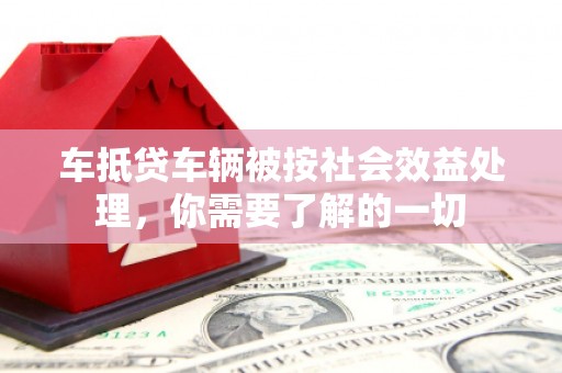 绵竹车抵贷车辆被按社会效益处理，你需要了解的一切
