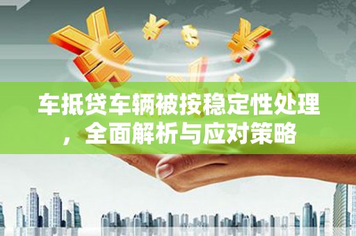 孝义车抵贷车辆被按稳定性处理，全面解析与应对策略