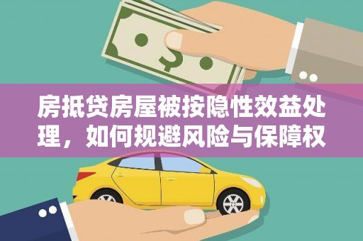 华安房抵贷房屋被按隐性效益处理，如何规避风险与保障权益？