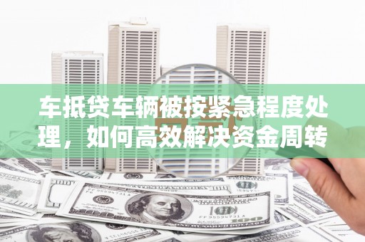 泽州车抵贷车辆被按紧急程度处理，如何高效解决资金周转难题？