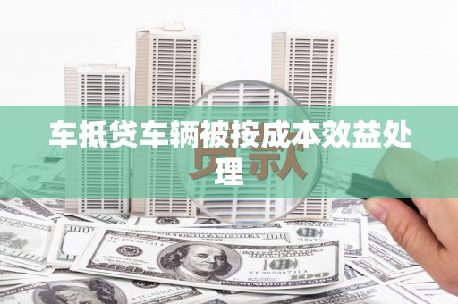 安龙车抵贷车辆被按成本效益处理