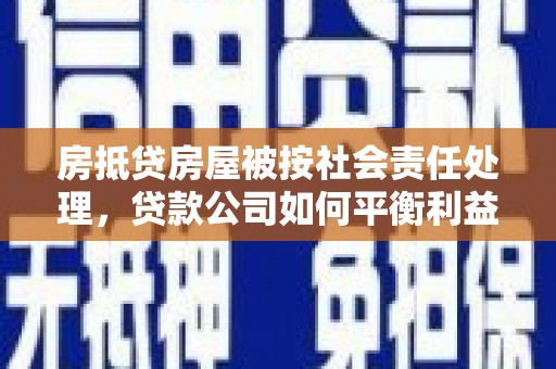 井陉矿区房抵贷房屋被按社会责任处理，贷款公司如何平衡利益与责任？