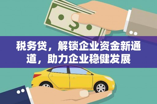 广安税务贷，解锁企业资金新通道，助力企业稳健发展