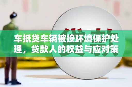 罗城车抵贷车辆被按环境保护处理，贷款人的权益与应对策略