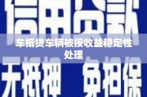 淳安车抵贷车辆被按收益稳定性处理