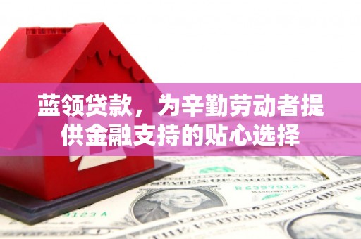 六甲蓝领贷款，为辛勤劳动者提供金融支持的贴心选择