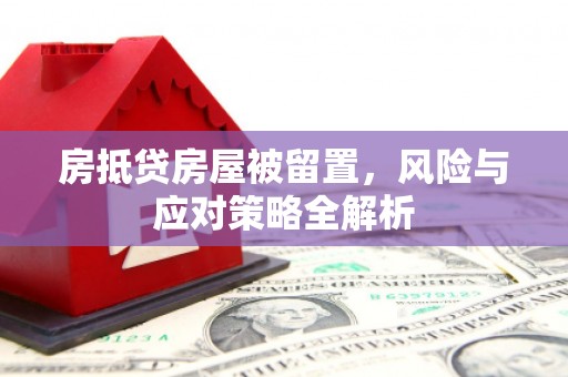 抚远房抵贷房屋被留置，风险与应对策略全解析