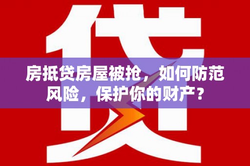 古丈房抵贷房屋被抢，如何防范风险，保护你的财产？