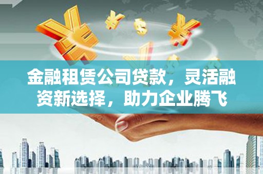 六甲金融租赁公司贷款，灵活融资新选择，助力企业腾飞