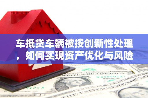 鞍山车抵贷车辆被按创新性处理，如何实现资产优化与风险控制？