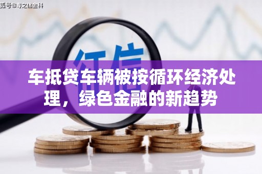 潍坊车抵贷车辆被按循环经济处理，绿色金融的新趋势