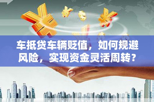 和顺车抵贷车辆贬值，如何规避风险，实现资金灵活周转？