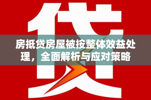 望安房抵贷房屋被按整体效益处理，全面解析与应对策略