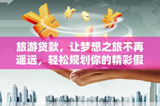 华安旅游贷款，让梦想之旅不再遥远，轻松规划你的精彩假期！
