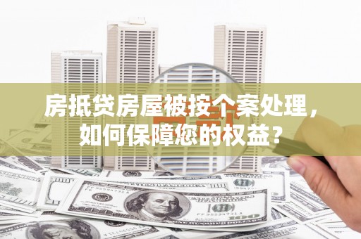 坪山新区房抵贷房屋被按个案处理，如何保障您的权益？