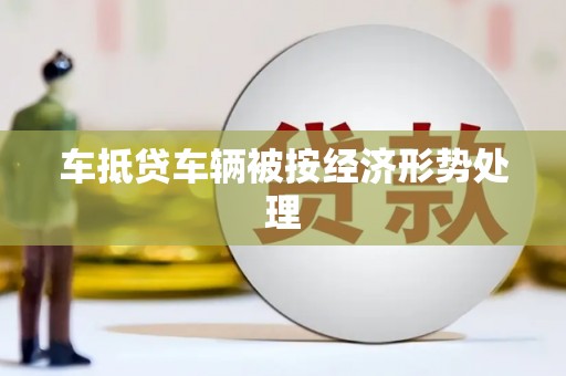 麻涌车抵贷车辆被按经济形势处理