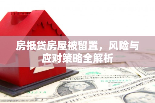 坪山新区房抵贷房屋被留置，风险与应对策略全解析