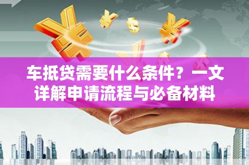 秀林车抵贷需要什么条件？一文详解申请流程与必备材料