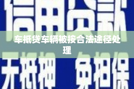 乐业车抵贷车辆被按合法途径处理